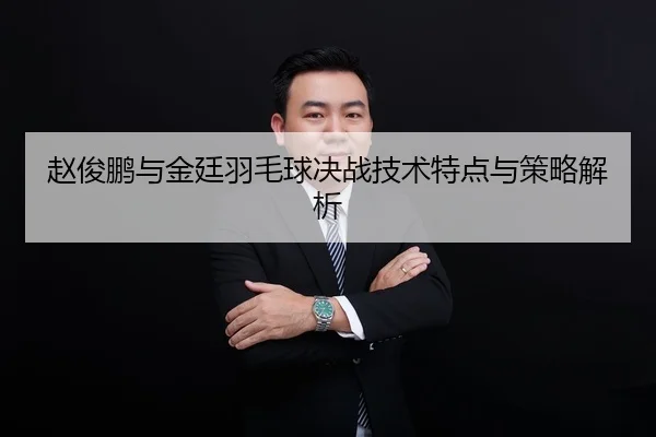 赵俊鹏与金廷羽毛球决战技术特点与策略解析